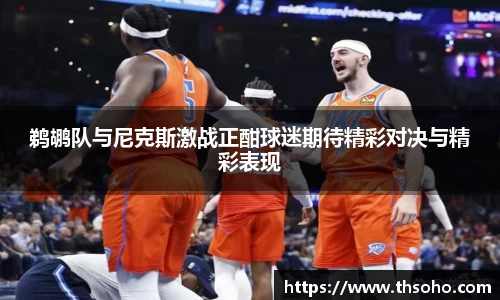 鹈鹕队与尼克斯激战正酣球迷期待精彩对决与精彩表现