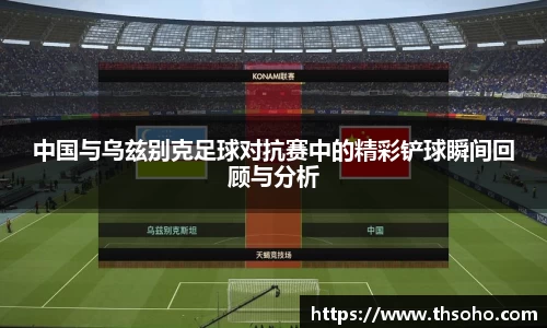 中国与乌兹别克足球对抗赛中的精彩铲球瞬间回顾与分析