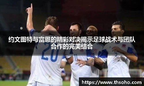 约文图特与富恩的精彩对决揭示足球战术与团队合作的完美结合