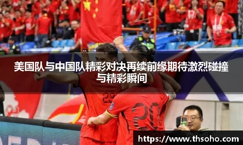 美国队与中国队精彩对决再续前缘期待激烈碰撞与精彩瞬间